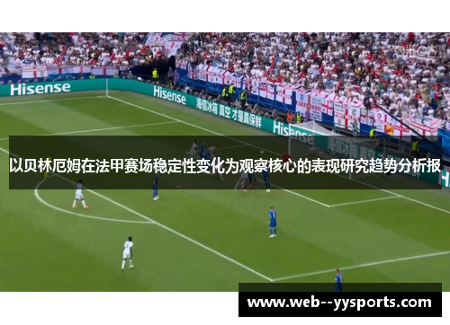 以贝林厄姆在法甲赛场稳定性变化为观察核心的表现研究趋势分析报