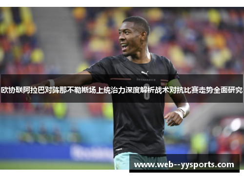 欧协联阿拉巴对阵那不勒斯场上统治力深度解析战术对抗比赛走势全面研究 欧协联阿拉巴对阵那不勒斯场上统治力深度解析战术对抗比赛走势全面研究