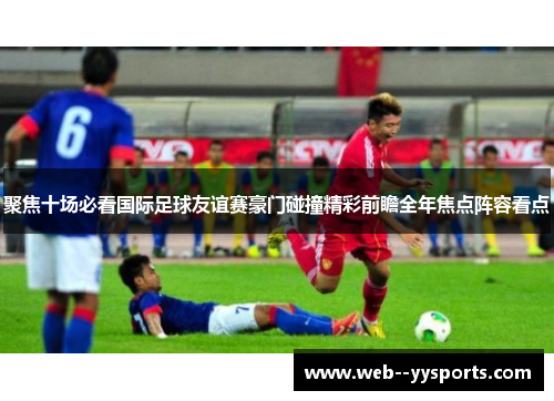 聚焦十场必看国际足球友谊赛豪门碰撞精彩前瞻全年焦点阵容看点 聚焦十场必看国际足球友谊赛豪门碰撞精彩前瞻全年焦点阵容看点