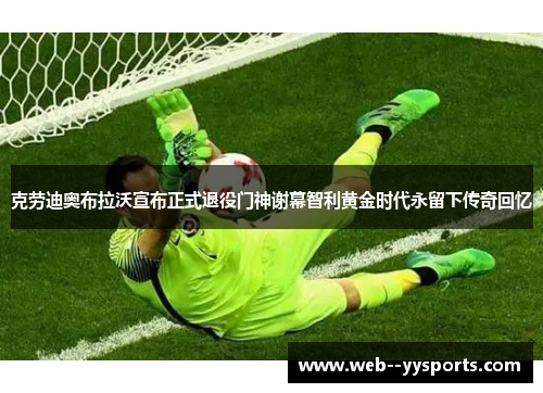 克劳迪奥布拉沃宣布正式退役门神谢幕智利黄金时代永留下传奇回忆 克劳迪奥布拉沃宣布正式退役门神谢幕智利黄金时代永留下传奇回忆