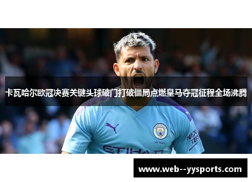卡瓦哈尔欧冠决赛关键头球破门打破僵局点燃皇马夺冠征程全场沸腾
