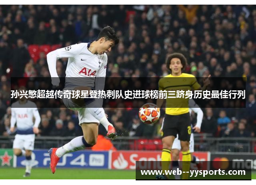 孙兴慜超越传奇球星登热刺队史进球榜前三跻身历史最佳行列 孙兴慜超越传奇球星登热刺队史进球榜前三跻身历史最佳行列