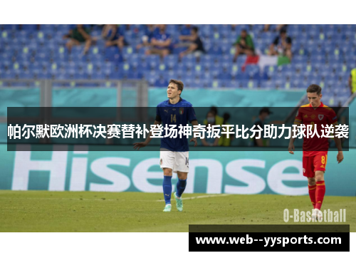 帕尔默欧洲杯决赛替补登场神奇扳平比分助力球队逆袭 帕尔默欧洲杯决赛替补登场神奇扳平比分助力球队逆袭