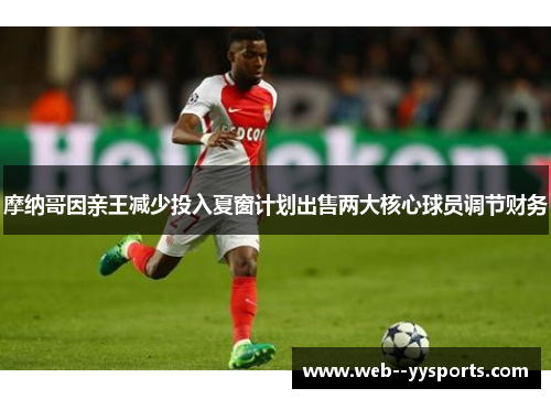 摩纳哥因亲王减少投入夏窗计划出售两大核心球员调节财务