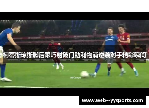 柯蒂斯琼斯脚后跟巧射破门助利物浦逆袭对手精彩瞬间