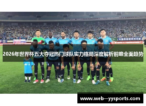 2026年世界杯五大夺冠热门球队实力格局深度解析前瞻全面趋势