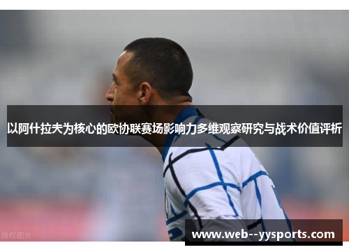 以阿什拉夫为核心的欧协联赛场影响力多维观察研究与战术价值评析