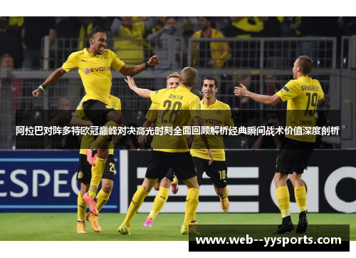 阿拉巴对阵多特欧冠巅峰对决高光时刻全面回顾解析经典瞬间战术价值深度剖析 阿拉巴对阵多特欧冠巅峰对决高光时刻全面回顾解析经典瞬间战术价值深度剖析