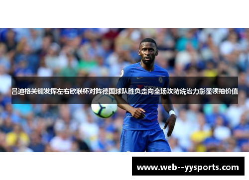 吕迪格关键发挥左右欧联杯对阵德国球队胜负走向全场攻防统治力彰显领袖价值