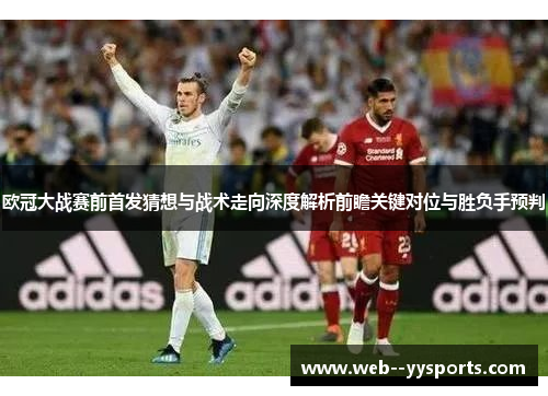 欧冠大战赛前首发猜想与战术走向深度解析前瞻关键对位与胜负手预判 欧冠大战赛前首发猜想与战术走向深度解析前瞻关键对位与胜负手预判