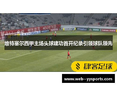 维特塞尔西甲主场头球建功首开纪录引领球队领先 维特塞尔西甲主场头球建功首开纪录引领球队领先